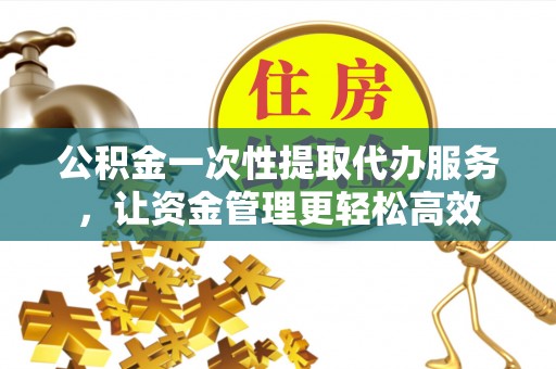 安福公积金一次性提取代办服务，让资金管理更轻松高效