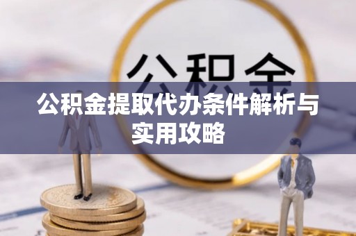 安福公积金提取代办条件解析与实用攻略