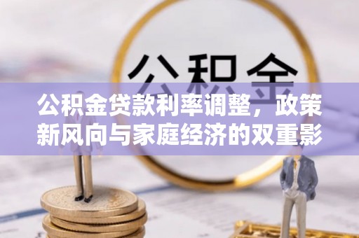 安福公积金贷款利率调整，政策新风向与家庭经济的双重影响
