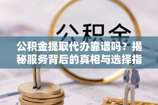 安福公积金提取代办靠谱吗？揭秘服务背后的真相与选择指南