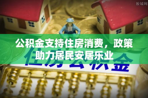 安福公积金支持住房消费，政策助力居民安居乐业