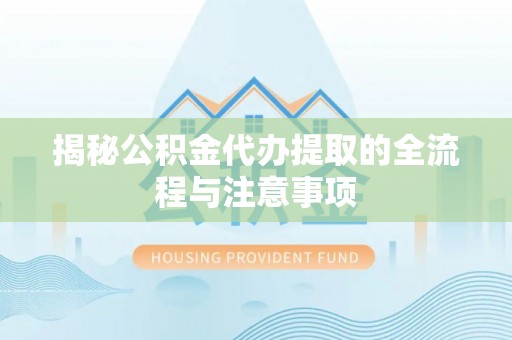 安福揭秘公积金代办提取的全流程与注意事项