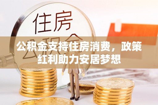 安福公积金支持住房消费，政策红利助力安居梦想