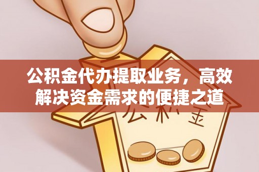 安福公积金代办提取业务，高效解决资金需求的便捷之道