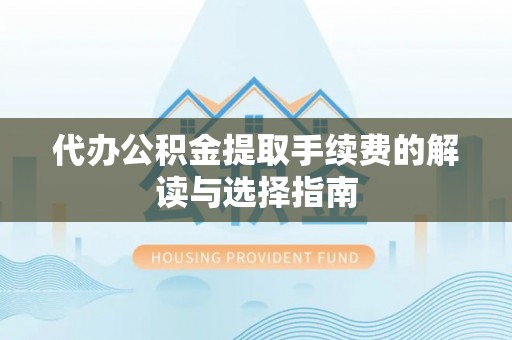 安福代办公积金提取手续费的解读与选择指南